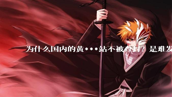 为什么国内的黄***站不被查封？是难发现吗？