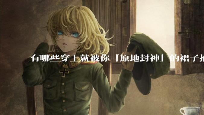 有哪些穿上就被你「原地封神」的裙子推荐？