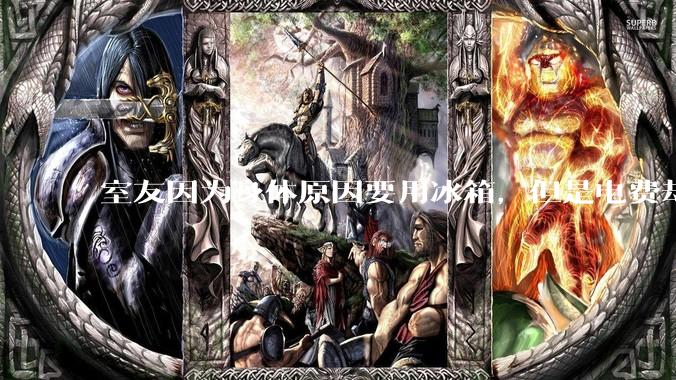 室友因为身体原因要用冰箱，但是电费却由我们平摊，合理嘛？