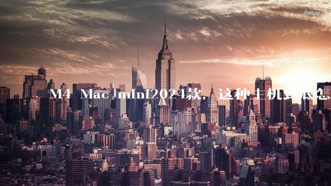 M4 Mac mini2024款，这种主机到底怎么样呀？