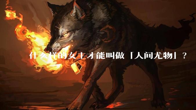 什么样的女主才能叫做「人间尤物」？