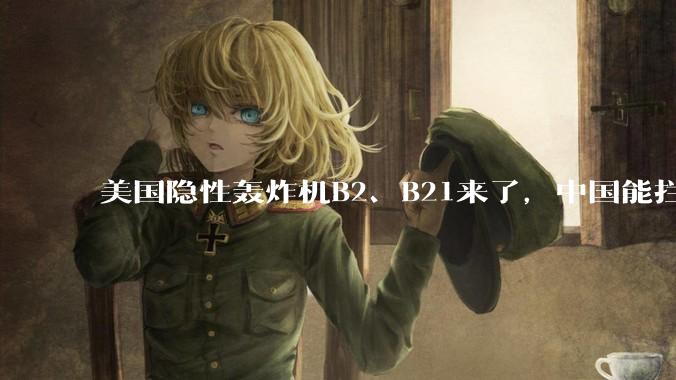 美国隐性轰炸机B2、B21来了，中国能拦得住吗?
