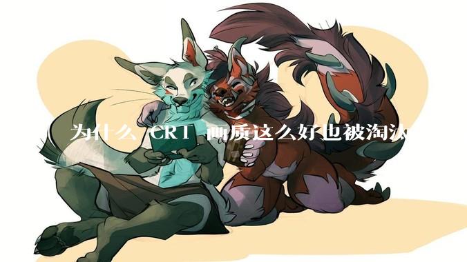 为什么 CRT 画质这么好也被淘汰，液晶反而发展的很好？