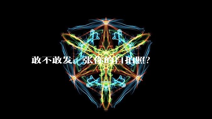 敢不敢发一张你的自拍照？