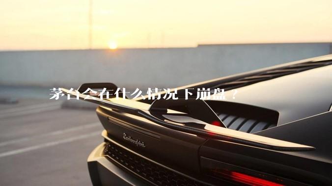 茅台会在什么情况下崩盘?