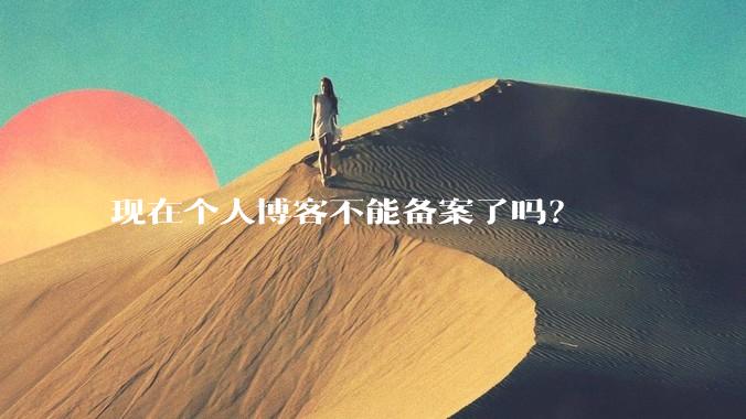 现在个人博客不能备案了吗？