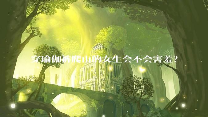 穿瑜伽裤爬山的女生会不会害羞？