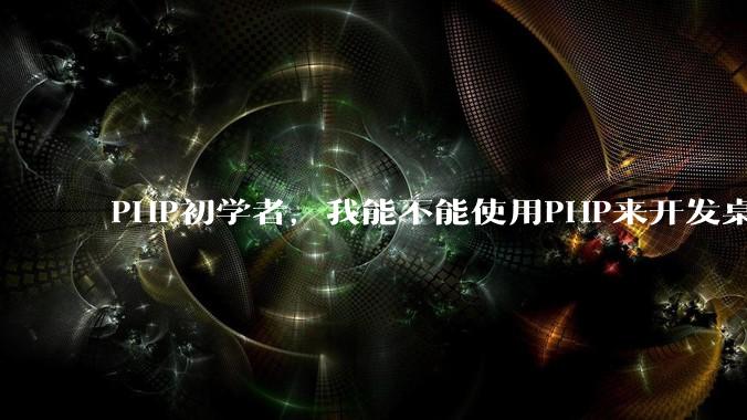 PHP初学者，我能不能使用PHP来开发桌面应用？