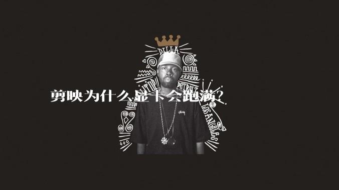 剪映为什么显卡会跑满？