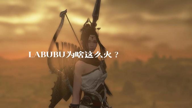 LABUBU为啥这么火?