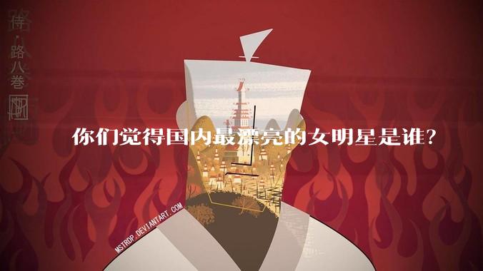 你们觉得国内最漂亮的女明星是谁？