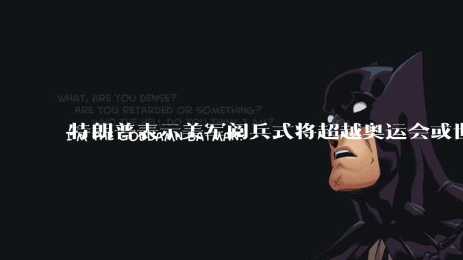 特朗普表示美军阅兵式将超越奥运会或世界杯，这背后的意义和成本如何评估？