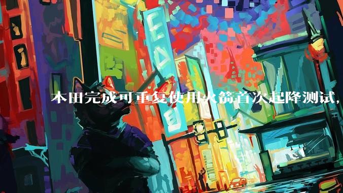 本田完成可重复使用火箭首次起降测试，这标志着什么？