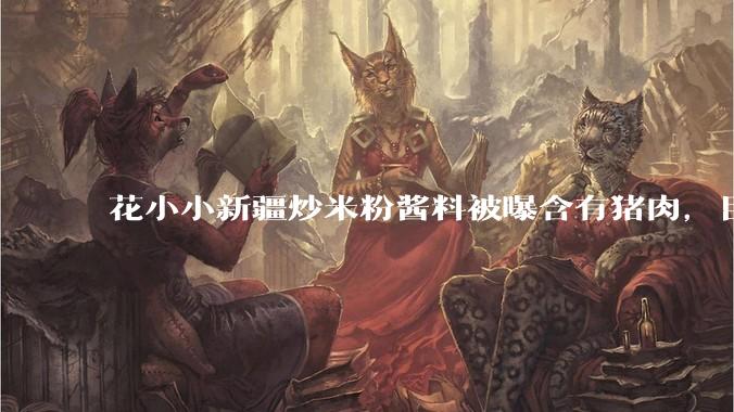 花小小新疆炒米粉酱料被曝含有猪肉，目前品牌已致歉，如何看待这件事？