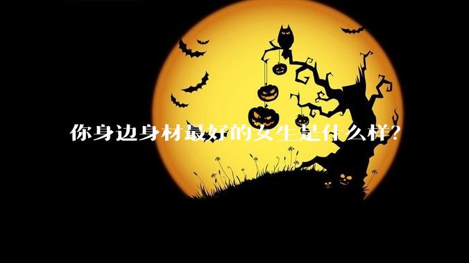 你身边身材最好的女生是什么样？