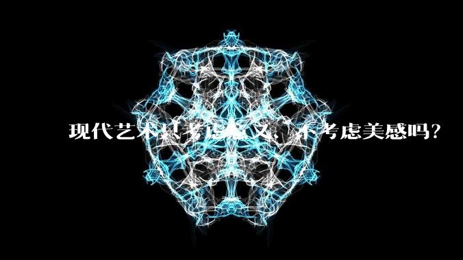 现代艺术只考虑意义、不考虑美感吗？