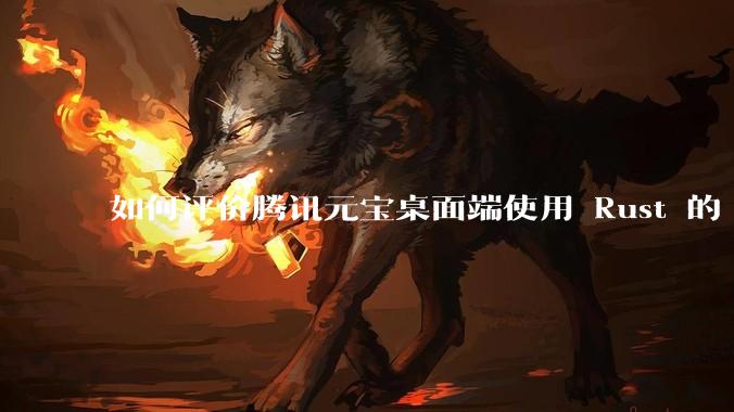 如何评价腾讯元宝桌面端使用 Rust 的 Tauri 框架？