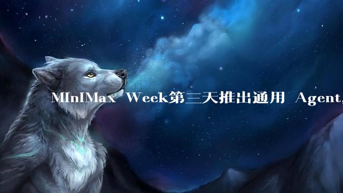 MiniMax Week第三天推出通用 Agent，体验如何？对行业会带来哪些影响？