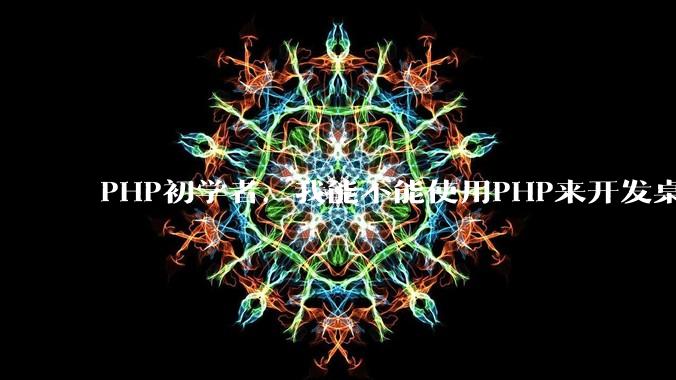 PHP初学者，我能不能使用PHP来开发桌面应用？