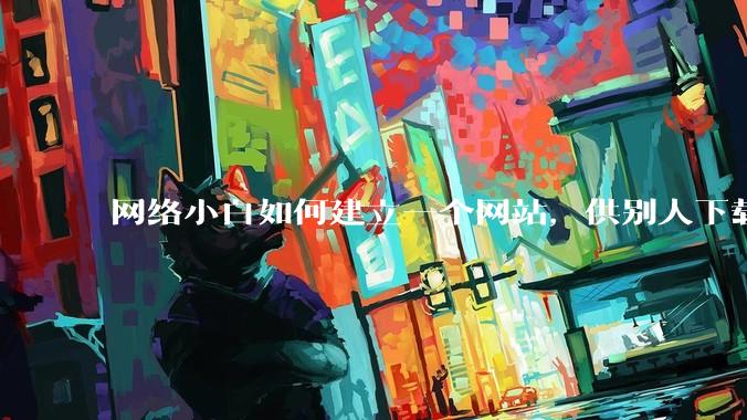 网络小白如何建立一个网站，供别人下载文件（主要是PDF和MP3）?