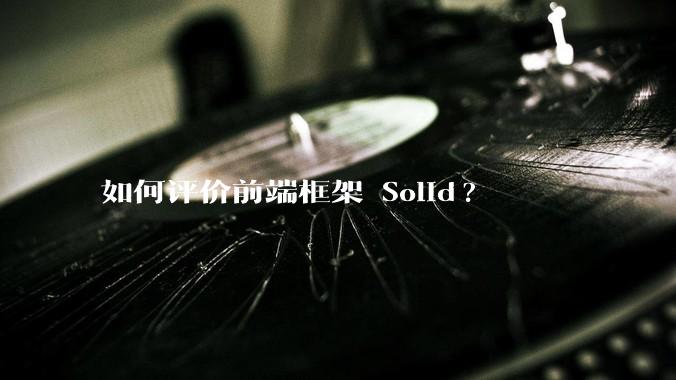 如何评价前端框架 Solid?