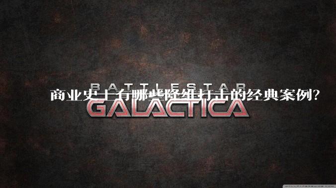 商业史上有哪些降维打击的经典案例？