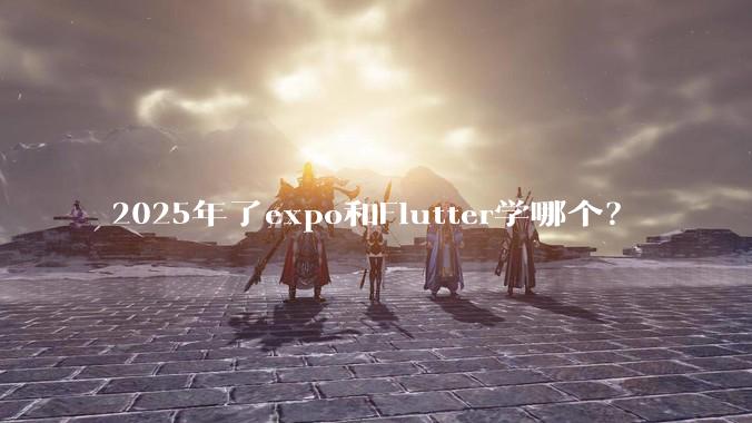 2025年了expo和Flutter学哪个？