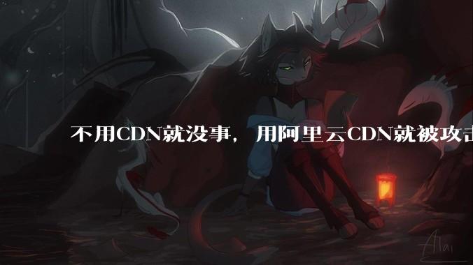 不用CDN就没事，用阿里云CDN就被攻击刷流量，阿里云表示证明不了就要用户买单，如何看到这种行为？