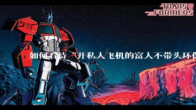 如何看待“开私人飞机的富人不带头环保，我一普通人为啥要环保”的观念？