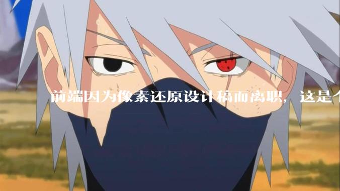 前端因为像素还原设计稿而离职，这是个别现象吗？