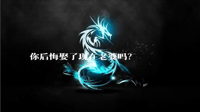 你后悔娶了现在老婆吗？