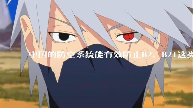 中国的防空系统能有效防止B2、B21这类飞翼隐身战略轰炸机入侵吗？