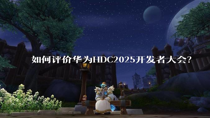 如何评价华为HDC2025开发者大会？