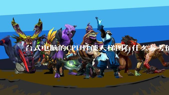 台式电脑的CPU性能天梯图有什么参考价值，如何使用呢？
